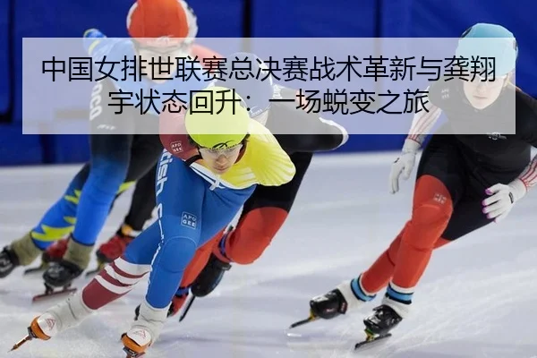 中国女排世联赛总决赛战术革新与龚翔宇状态回升：一场蜕变之旅