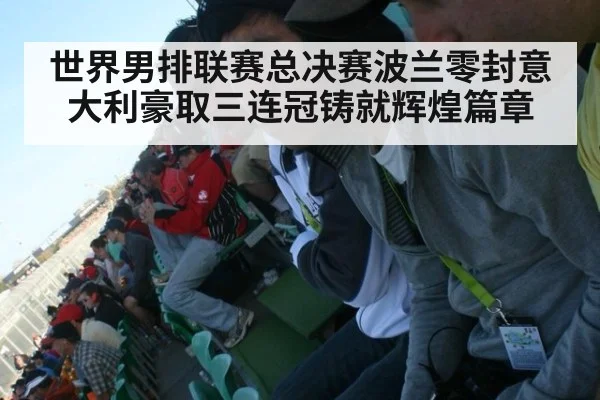 世界男排联赛总决赛波兰零封意大利豪取三连冠铸就辉煌篇章