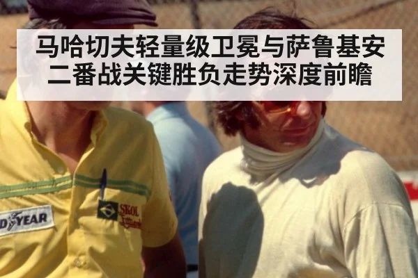 马哈切夫轻量级卫冕与萨鲁基安二番战关键胜负走势深度前瞻